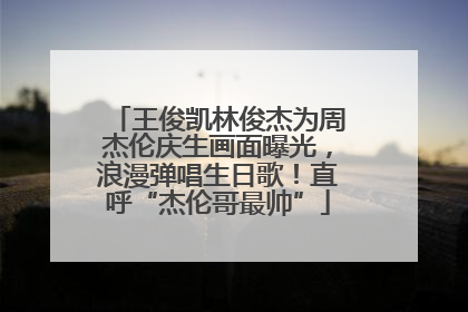 王俊凯林俊杰为周杰伦庆生画面曝光，浪漫弹唱生日歌！直呼“杰伦哥最帅”