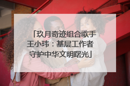玖月奇迹组合歌手王小玮：基层工作者守护中华文明曙光