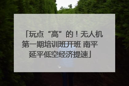 玩点“高”的！无人机第一期培训班开班 南平延平低空经济提速