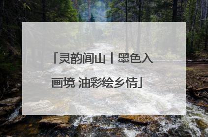 灵韵闾山丨墨色入画境 油彩绘乡情