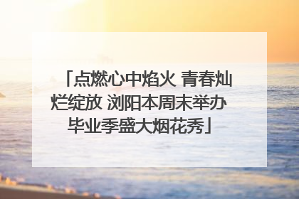 点燃心中焰火 青春灿烂绽放 浏阳本周末举办毕业季盛大烟花秀