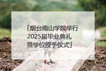 烟台南山学院举行2025届毕业典礼暨学位授予仪式