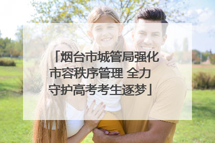 烟台市城管局强化市容秩序管理 全力守护高考考生逐梦