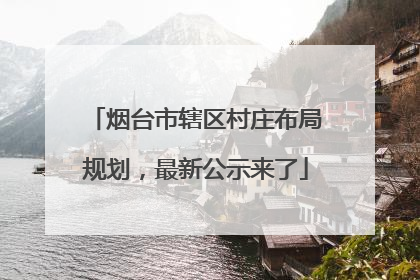 烟台市辖区村庄布局规划，最新公示来了