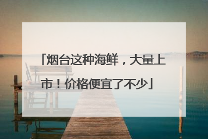 烟台这种海鲜，大量上市！价格便宜了不少