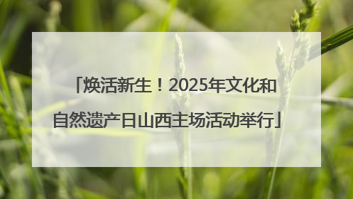 焕活新生！2025年文化和自然遗产日山西主场活动举行