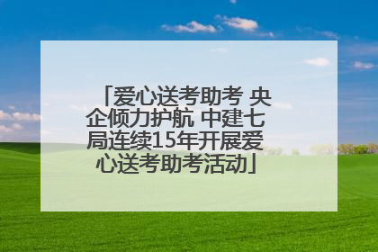 爱心送考助考 央企倾力护航 中建七局连续15年开展爱心送考助考活动