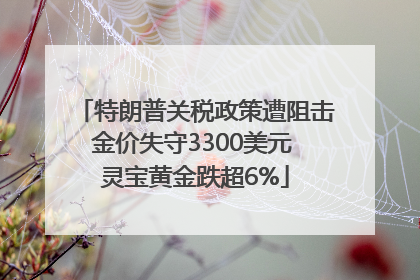 特朗普关税政策遭阻击金价失守3300美元 灵宝黄金跌超6%