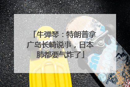 牛弹琴：特朗普拿广岛长崎说事，日本肺都要气炸了