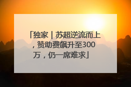 独家｜苏超逆流而上，赞助费飙升至300万，仍一席难求