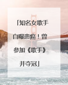 知名女歌手自曝患癌！曾参加《歌手》并夺冠