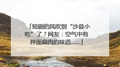 短剧的风吹到“沙县小吃”了？网友：空气中有拌面扁肉的味道……