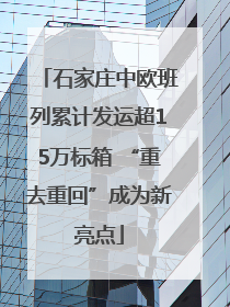石家庄中欧班列累计发运超15万标箱 “重去重回”成为新亮点