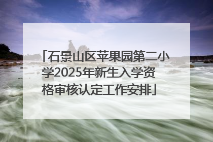 石景山区苹果园第二小学2025年新生入学资格审核认定工作安排