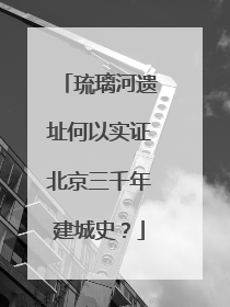 琉璃河遗址何以实证北京三千年建城史？