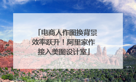 电商人作图换背景效率跃升！阿里家作接入美图设计室