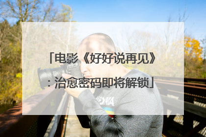 电影《好好说再见》：治愈密码即将解锁