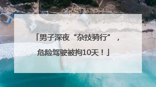 男子深夜“杂技骑行”，危险驾驶被拘10天！
