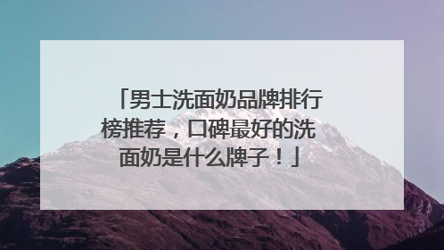男士洗面奶品牌排行榜推荐，口碑最好的洗面奶是什么牌子！