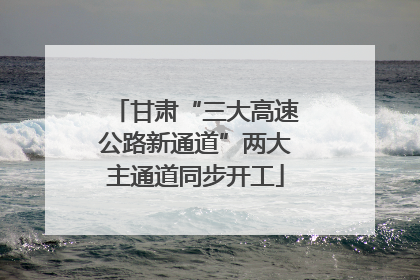甘肃“三大高速公路新通道”两大主通道同步开工