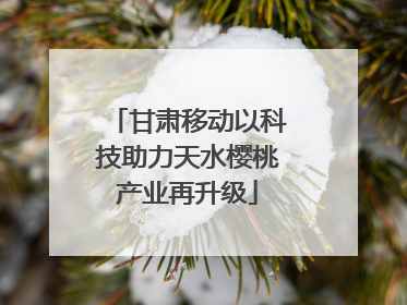 甘肃移动以科技助力天水樱桃产业再升级