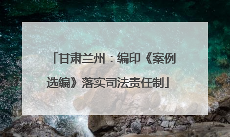 甘肃兰州：编印《案例选编》落实司法责任制