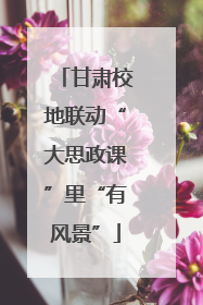 甘肃校地联动“大思政课”里“有风景”