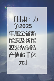 甘肃：力争2025年底全省新能源及新能源装备制造产值超千亿元
