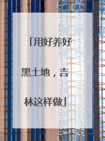 用好养好黑土地，吉林这样做