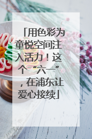 用色彩为童悦空间注入活力！这个“六一”，在浦东让爱心接续
