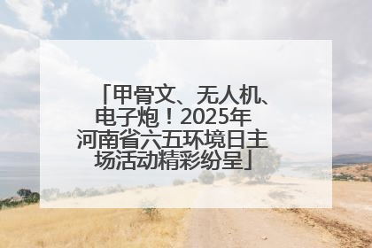 甲骨文、无人机、电子炮！2025年河南省六五环境日主场活动精彩纷呈