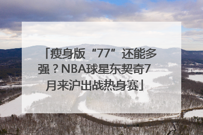 瘦身版“77”还能多强？NBA球星东契奇7月来沪出战热身赛