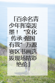 百余名青少年挥毫泼墨！“文化传承 强国有我”万源赛区书画选拔现场精彩绝伦