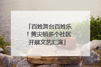 百姓舞台百姓乐！黄尖镇多个社区开展文艺汇演