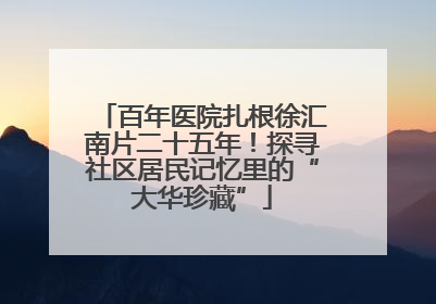 百年医院扎根徐汇南片二十五年！探寻社区居民记忆里的“大华珍藏”