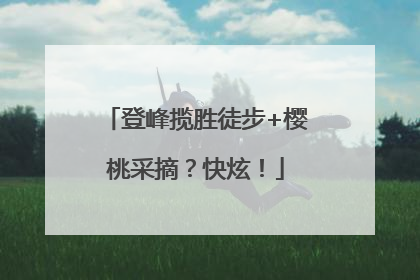 登峰揽胜徒步+樱桃采摘？快炫！
