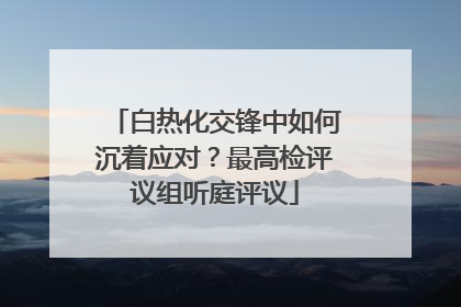 白热化交锋中如何沉着应对？最高检评议组听庭评议