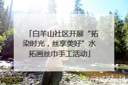 白羊山社区开展“拓染时光，丝享美好”水拓画丝巾手工活动