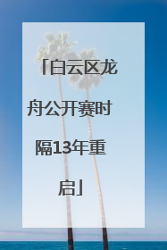 白云区龙舟公开赛时隔13年重启