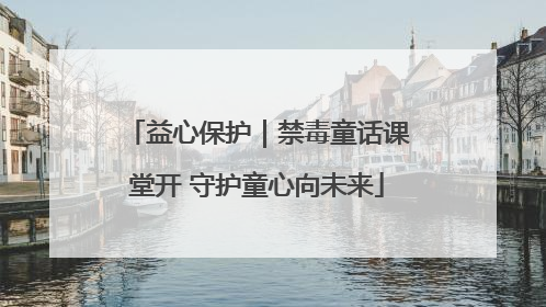 益心保护｜禁毒童话课堂开 守护童心向未来