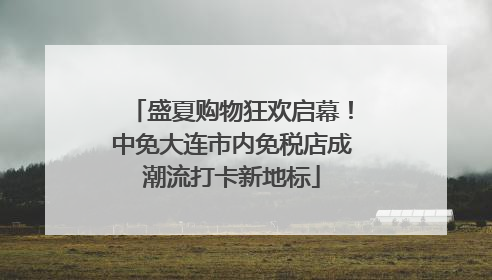 盛夏购物狂欢启幕！中免大连市内免税店成潮流打卡新地标