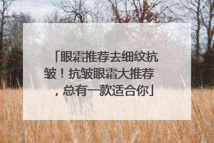 眼霜推荐去细纹抗皱！抗皱眼霜大推荐，总有一款适合你