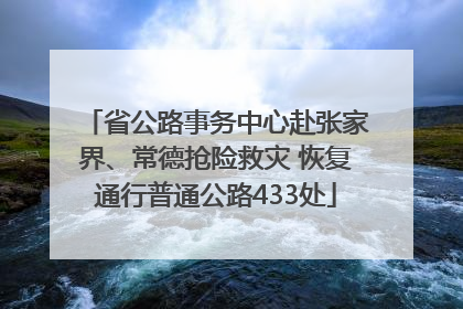 省公路事务中心赴张家界、常德抢险救灾 恢复通行普通公路433处