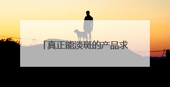真正能淡斑的产品求推荐：十大祛斑产品排名，凭实力上位！