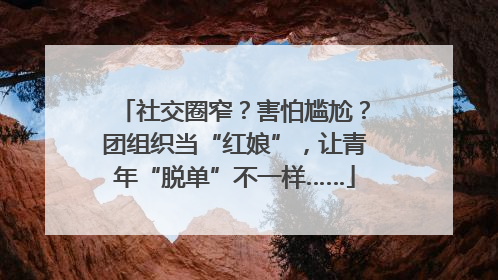 社交圈窄？害怕尴尬？团组织当“红娘”，让青年“脱单”不一样……