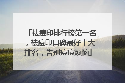 祛痘印排行榜第一名，祛痘印口碑最好十大排名，告别痘痘烦恼