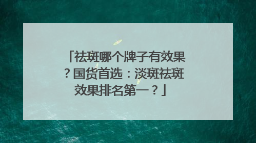祛斑哪个牌子有效果？国货首选：淡斑祛斑效果排名第一？