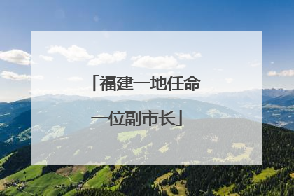 福建一地任命一位副市长