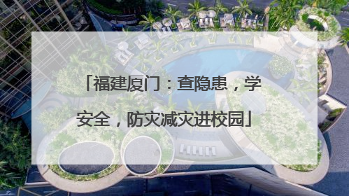 福建厦门：查隐患，学安全，防灾减灾进校园
