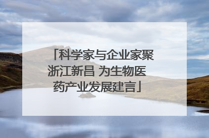 科学家与企业家聚浙江新昌 为生物医药产业发展建言